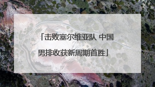 击败塞尔维亚队 中国男排收获新周期首胜