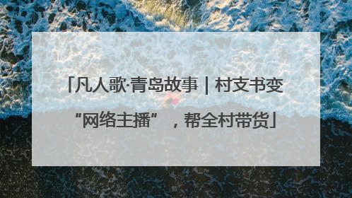 凡人歌·青岛故事｜村支书变“网络主播”，帮全村带货