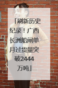 刷新历史纪录！广西长洲船闸单月过货量突破2444万吨