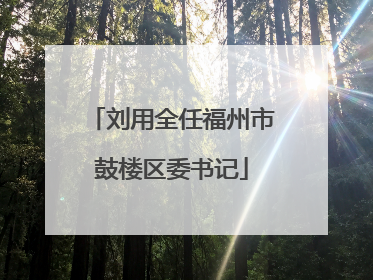 刘用全任福州市鼓楼区委书记