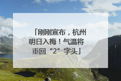 刚刚宣布，杭州明日入梅！气温将重回“2”字头