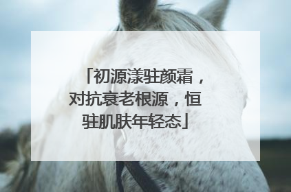 初源漾驻颜霜，对抗衰老根源，恒驻肌肤年轻态