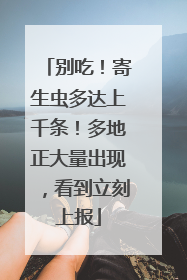 别吃！寄生虫多达上千条！多地正大量出现，看到立刻上报