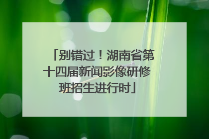 别错过！湖南省第十四届新闻影像研修班招生进行时
