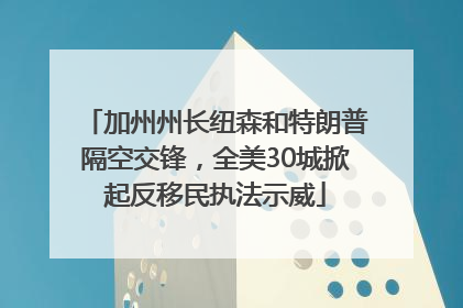 加州州长纽森和特朗普隔空交锋，全美30城掀起反移民执法示威