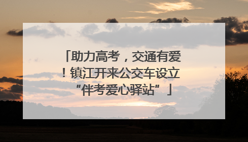 助力高考，交通有爱！镇江开来公交车设立“伴考爱心驿站”