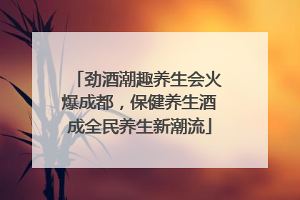 劲酒潮趣养生会火爆成都，保健养生酒成全民养生新潮流