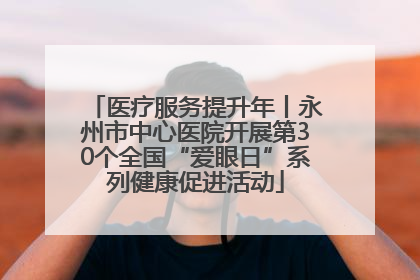 医疗服务提升年丨永州市中心医院开展第30个全国“爱眼日”系列健康促进活动