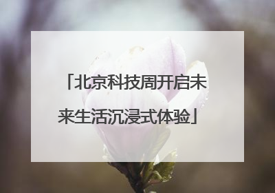 北京科技周开启未来生活沉浸式体验