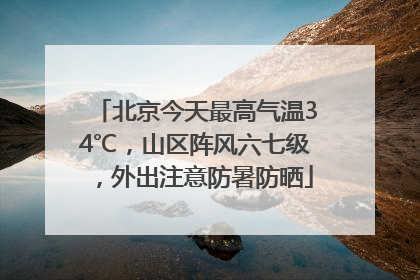 北京今天最高气温34℃，山区阵风六七级，外出注意防暑防晒