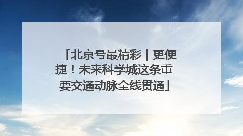 北京号最精彩｜更便捷！未来科学城这条重要交通动脉全线贯通