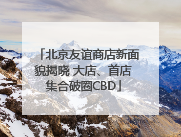 北京友谊商店新面貌揭晓 大店、首店集合破圈CBD