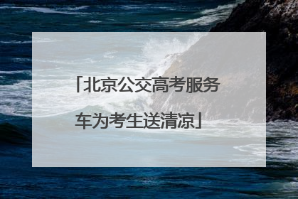 北京公交高考服务车为考生送清凉
