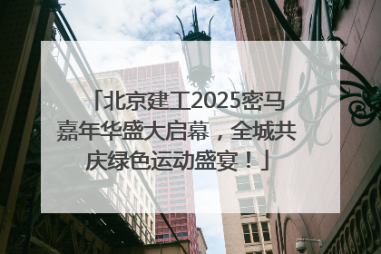 北京建工2025密马嘉年华盛大启幕，全城共庆绿色运动盛宴！