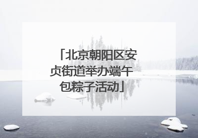 北京朝阳区安贞街道举办端午包粽子活动