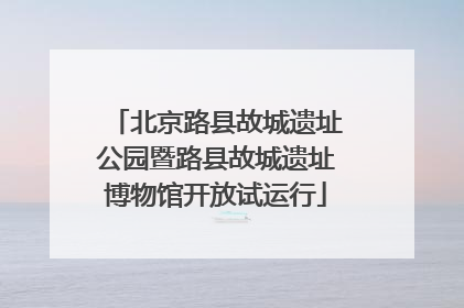 北京路县故城遗址公园暨路县故城遗址博物馆开放试运行