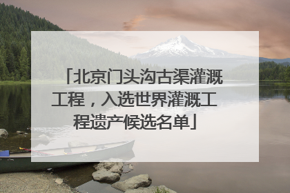 北京门头沟古渠灌溉工程，入选世界灌溉工程遗产候选名单
