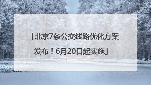 北京7条公交线路优化方案发布！6月20日起实施