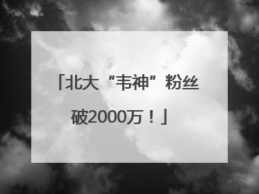 北大“韦神”粉丝破2000万！