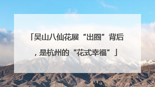 吴山八仙花展“出圈”背后，是杭州的“花式幸福”