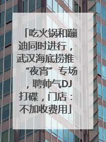 吃火锅和蹦迪同时进行，武汉海底捞推“夜宵”专场，聘帅气DJ打碟，门店：不加收费用