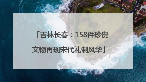 吉林长春：158件珍贵文物再现宋代礼制风华