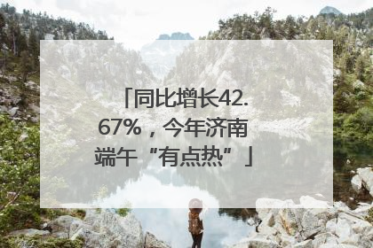 同比增长42.67%，今年济南端午“有点热”