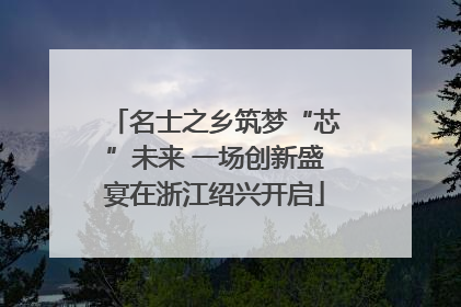 名士之乡筑梦“芯”未来 一场创新盛宴在浙江绍兴开启