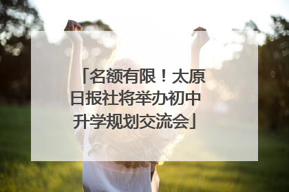 名额有限！太原日报社将举办初中升学规划交流会