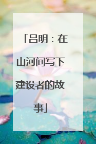 吕明：在山河间写下建设者的故事
