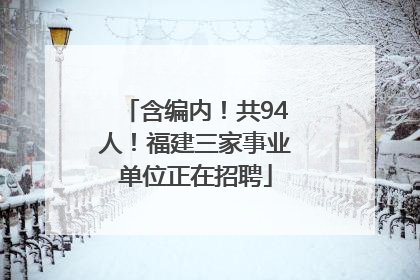 含编内！共94人！福建三家事业单位正在招聘