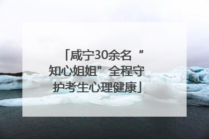咸宁30余名“知心姐姐”全程守护考生心理健康