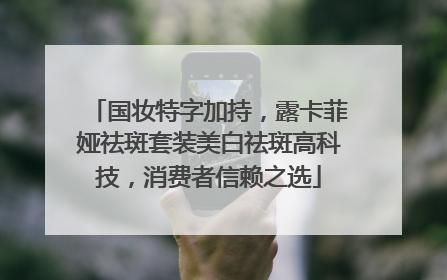国妆特字加持，露卡菲娅祛斑套装美白祛斑高科技，消费者信赖之选
