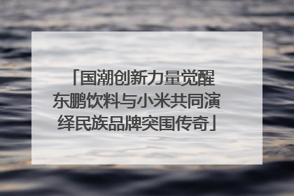 国潮创新力量觉醒 东鹏饮料与小米共同演绎民族品牌突围传奇