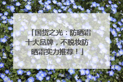 国货之光：防晒霜十大品牌，不脱妆防晒霜实力推荐！