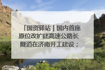 国资驿站｜国内首座原位改扩建高速公路长隧道在济南开工建设；国家能源集团一技术达国际领先水平
