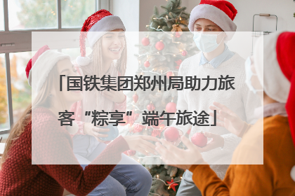 国铁集团郑州局助力旅客“粽享”端午旅途