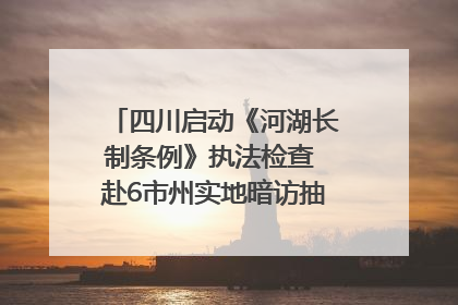四川启动《河湖长制条例》执法检查 赴6市州实地暗访抽查｜四川人大之声