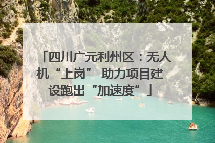 四川广元利州区：无人机“上岗” 助力项目建设跑出“加速度”