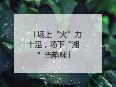 场上“火”力十足，场下“湘”当韵味