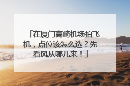 在厦门高崎机场拍飞机，点位该怎么选？先看风从哪儿来！