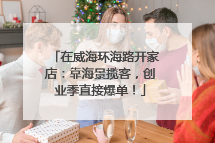 在威海环海路开家店：靠海景揽客，创业季直接爆单！