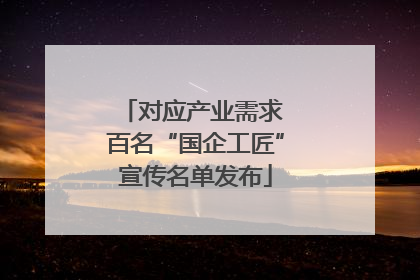 对应产业需求 百名“国企工匠”宣传名单发布