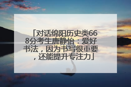 对话绵阳历史类668分考生唐静怡：爱好书法，因为书写很重要，还能提升专注力