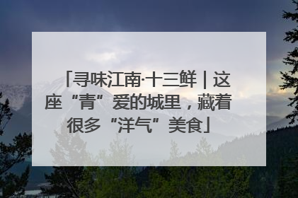 寻味江南·十三鲜｜这座“青”爱的城里，藏着很多“洋气”美食