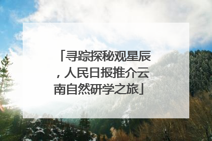寻踪探秘观星辰，人民日报推介云南自然研学之旅