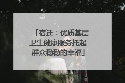 宿迁：优质基层卫生健康服务托起群众稳稳的幸福