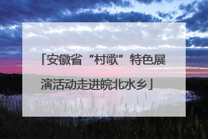 安徽省“村歌”特色展演活动走进皖北水乡
