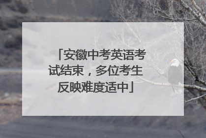 安徽中考英语考试结束，多位考生反映难度适中