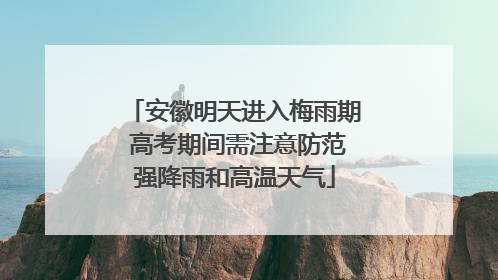 安徽明天进入梅雨期 高考期间需注意防范强降雨和高温天气